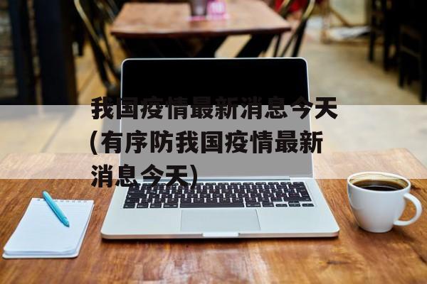 我国疫情最新消息今天(有序防我国疫情最新消息今天)
