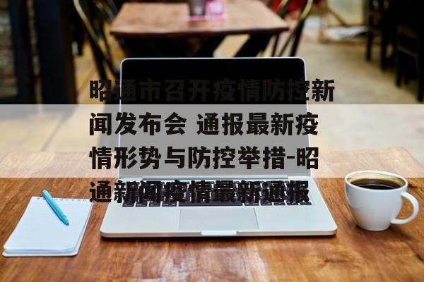 昭通市召开疫情防控新闻发布会 通报最新疫情形势与防控举措-昭通新闻疫情最新通报