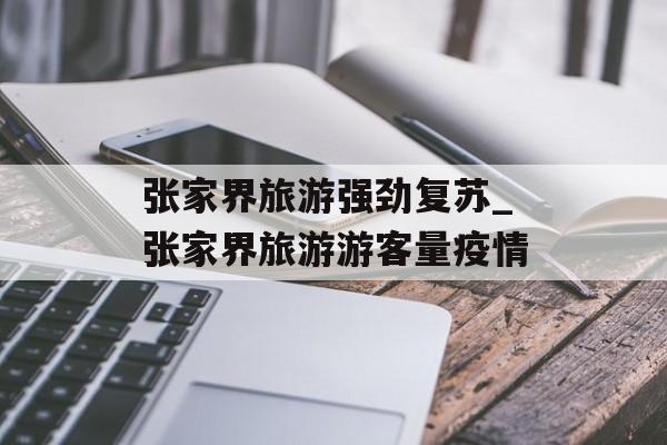 张家界旅游强劲复苏_张家界旅游游客量疫情