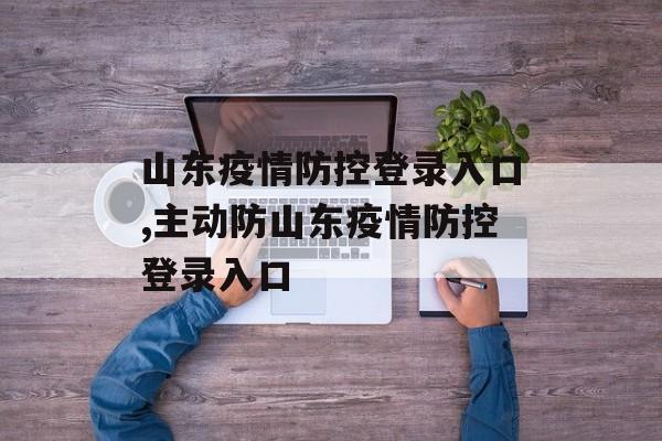 山东疫情防控登录入口,主动防山东疫情防控登录入口