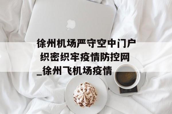 徐州机场严守空中门户 织密织牢疫情防控网_徐州飞机场疫情
