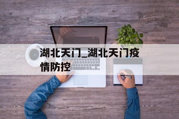 湖北天门_湖北天门疫情防控